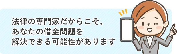 法律の専門家だからこそ、あなたの借金問題を解決できる可能性があります。